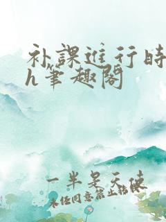 补课进行时3ph笔趣阁