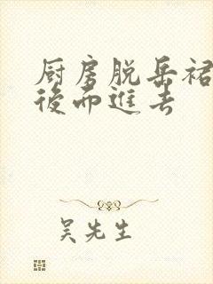 厨房脱岳裙子在后面进去