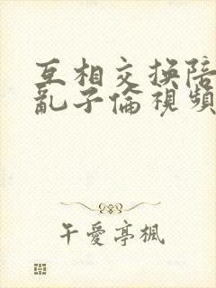 互相交换陪读妇乱子伦视频