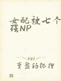 女配被七个男主强NP