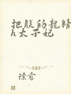 把朕的龙精含着h太子妃