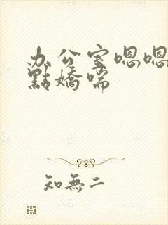 办公室嗯嗯啊轻点娇喘