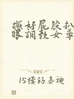 撅好屁股扒开腚眼调教女尊男卑