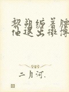 黎朔缠着腰不让他退出微博