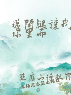 迈开腿让我看看你里面