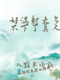 好满射太多了装不下了真人