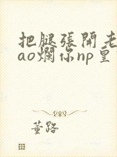 把腿张开老子cao烂你np皇宫