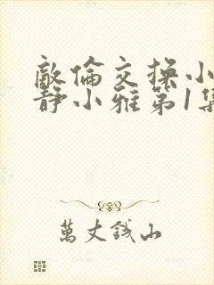 敌伦交换小敏小静小雅第1集