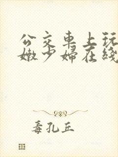 公交车上玩弄白嫩少妇在线观看