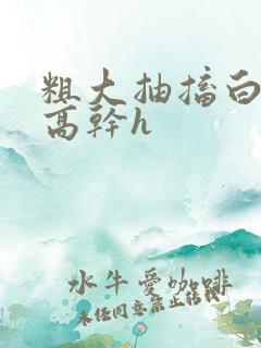 粗大抽搐白浊h高干h