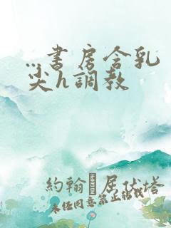 ...书房含乳尖h调教