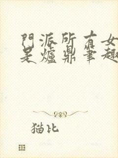 门派所有女子都是炉鼎笔趣阁