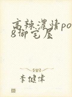 高辣浓情po18御宅屋