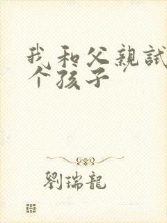 我和父亲试着生个孩子