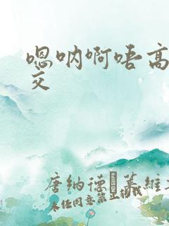 嗯呐啊唔高H兽交