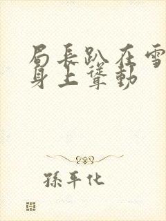 局长趴在雪白的身上耸动