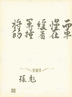 将军缓慢而有力的撞着在车视频