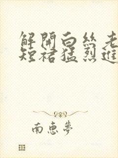 解开白丝老师的短裙猛烈进入