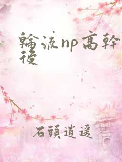 轮流np高干前后