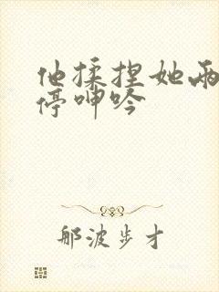 他揉捏她两乳不停呻吟