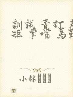 训诫 责打 规矩 掌嘴 马鞭