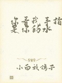 你看我手指上全是你的水