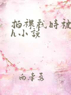 拍裸戏时被c了h小说