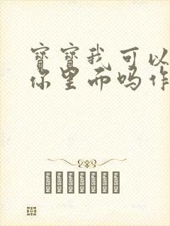 宝宝我可以尿在你里面吗作文