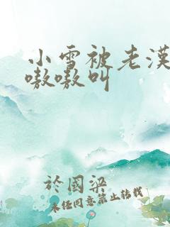 小雪被老汉玩得嗷嗷叫