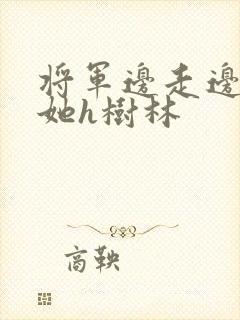 将军边走边挺进她h树林