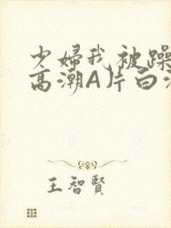 少妇我被躁爽到高潮A片白洁