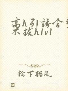 高h引诱含整夜不拔h1v1