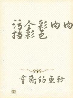 污全彩肉肉无遮挡彩色