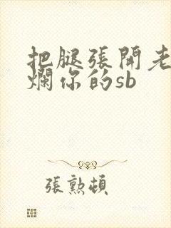 把腿张开老子臊烂你的sb