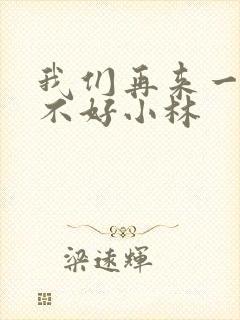 我们再来一次好不好小林