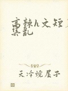 高辣h文短篇合集乱