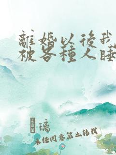 离婚以后我天天被各种人睡