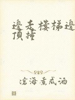 边走楼梯边故意顶撞