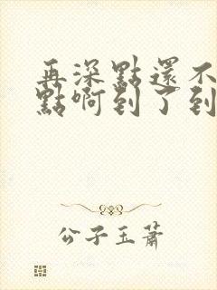 再深点还不够快点啊到了到了