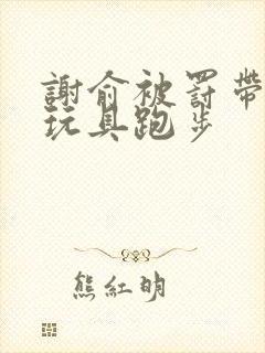 谢俞被罚带着小玩具跑步