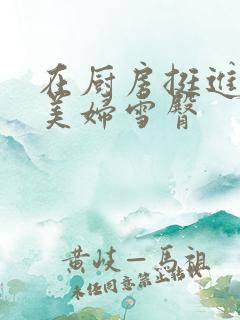 在厨房挺进市长美妇雪臀