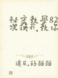 秘密教学82这次换我教你了SVIP