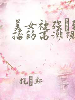 美女被强奷到抽搐的高潮视频喷奶水小说