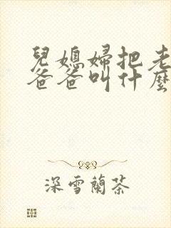 儿媳妇把老公的爸爸叫什么