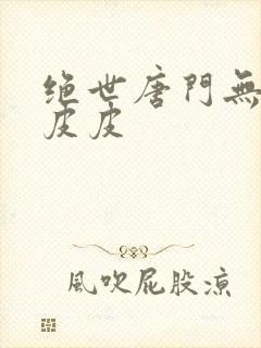 绝世唐门无弹窗皮皮