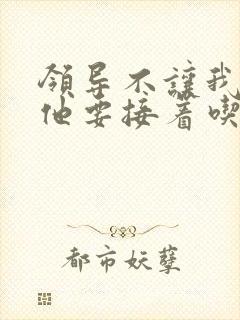 领导不让我断奶他要接着吃