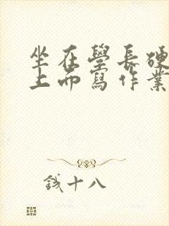 坐在学长硬硬的上面写作业