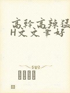 高干高辣猛高辣H文文笔好