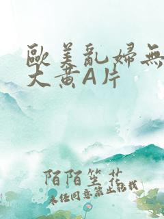 欧美乱妇无乱码大黄A片