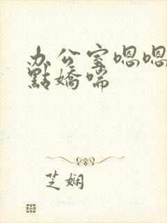 办公室嗯嗯啊轻点娇喘